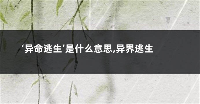 ‘异命逃生’是什么意思,异界逃生