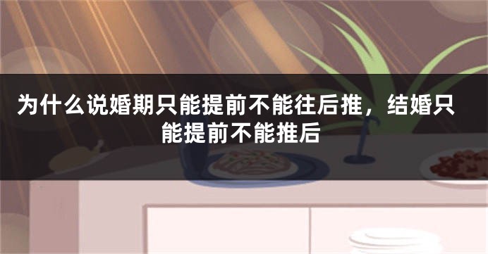 为什么说婚期只能提前不能往后推，结婚只能提前不能推后