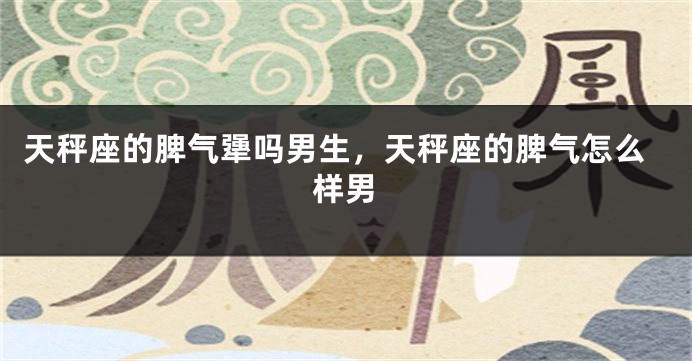 天秤座的脾气犟吗男生，天秤座的脾气怎么样男