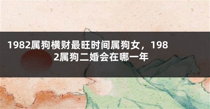 1982属狗横财最旺时间属狗女，1982属狗二婚会在哪一年