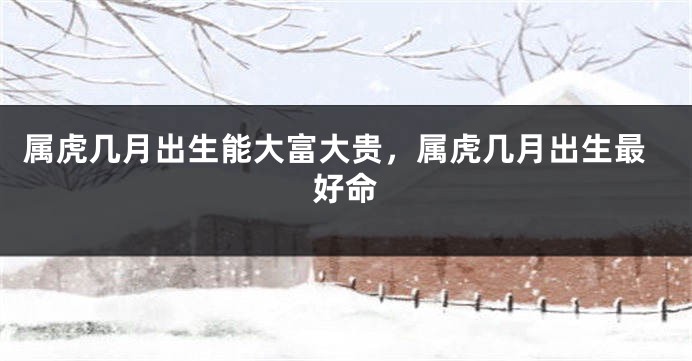 属虎几月出生能大富大贵，属虎几月出生最好命