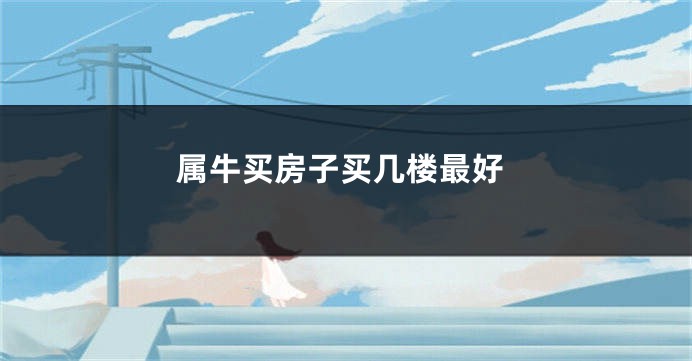 属牛买房子买几楼最好