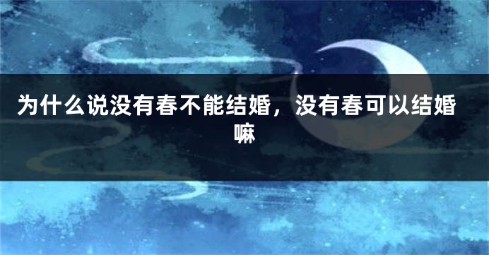 为什么说没有春不能结婚，没有春可以结婚嘛