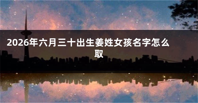 2026年六月三十出生姜姓女孩名字怎么取