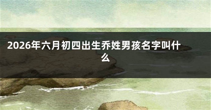 2026年六月初四出生乔姓男孩名字叫什么