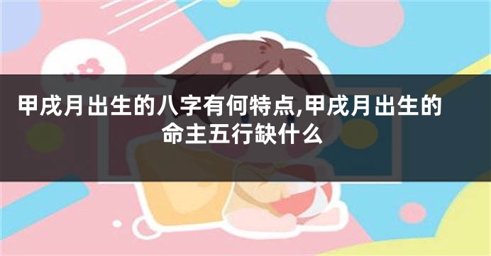 甲戌月出生的八字有何特点,甲戌月出生的命主五行缺什么