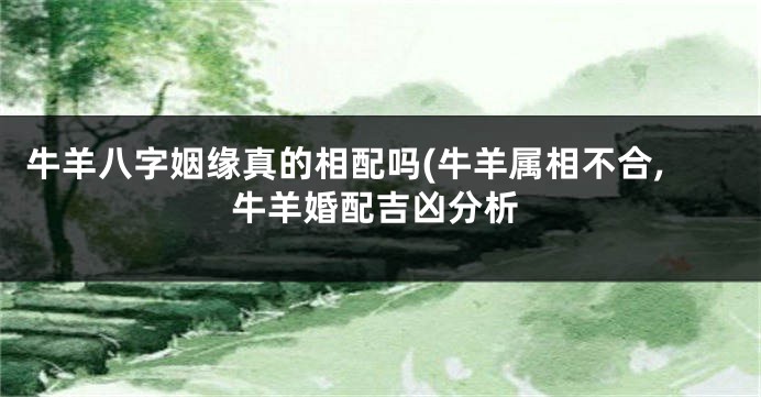 牛羊八字姻缘真的相配吗(牛羊属相不合,牛羊婚配吉凶分析