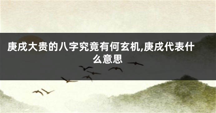 庚戌大贵的八字究竟有何玄机,庚戌代表什么意思