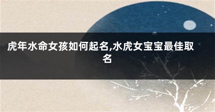 虎年水命女孩如何起名,水虎女宝宝最佳取名
