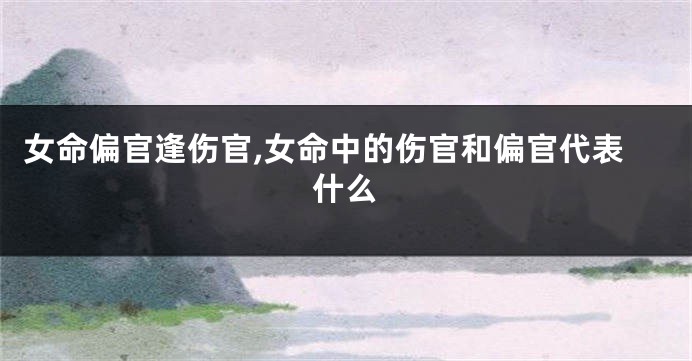 女命偏官逢伤官,女命中的伤官和偏官代表什么