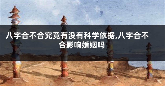 八字合不合究竟有没有科学依据,八字合不合影响婚姻吗