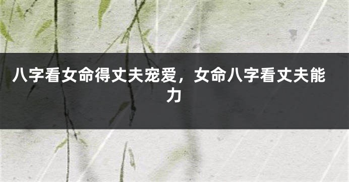 八字看女命得丈夫宠爱，女命八字看丈夫能力