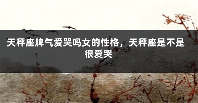 天秤座脾气爱哭吗女的性格,天秤座是不是很爱哭