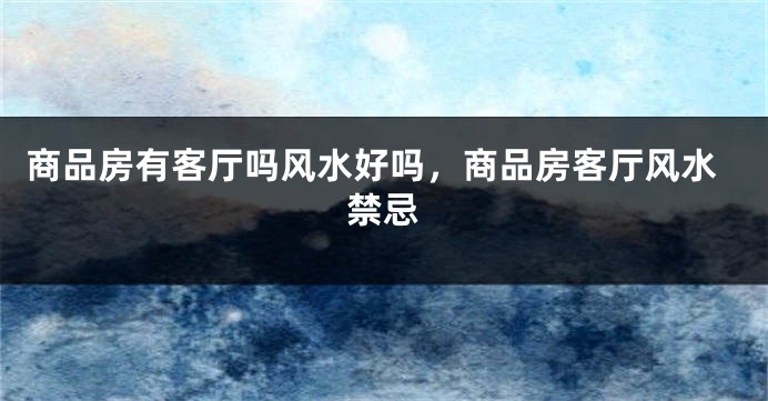 商品房有客厅吗风水好吗，商品房客厅风水禁忌
