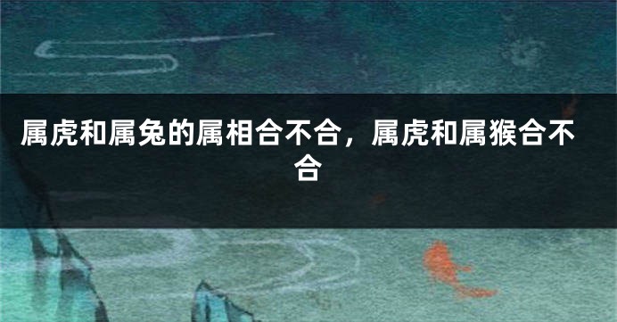 属虎和属兔的属相合不合，属虎和属猴合不合