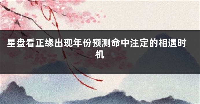 星盘看正缘出现年份预测命中注定的相遇时机