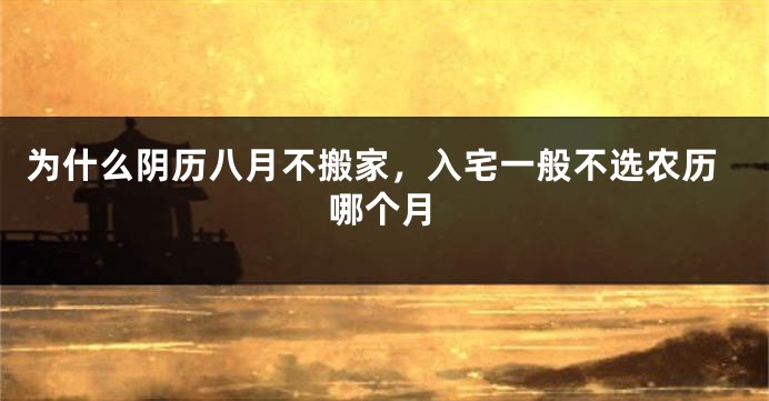 为什么阴历八月不搬家，入宅一般不选农历哪个月