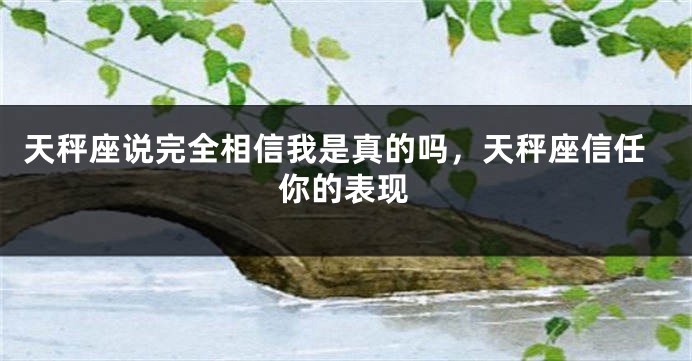 天秤座说完全相信我是真的吗，天秤座信任你的表现