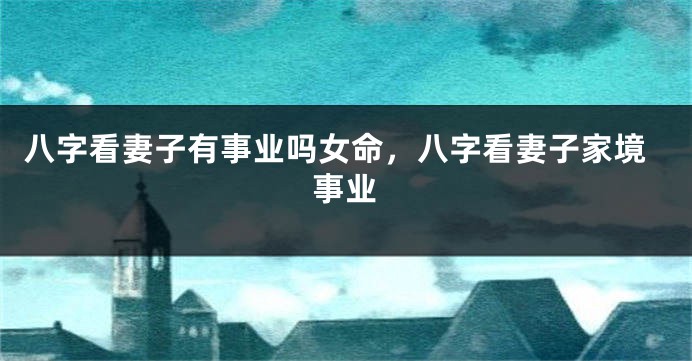 八字看妻子有事业吗女命，八字看妻子家境事业