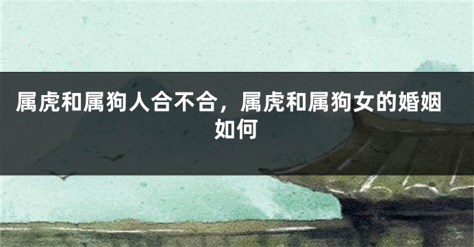 属虎和属狗人合不合,属虎和属狗女的婚姻如何