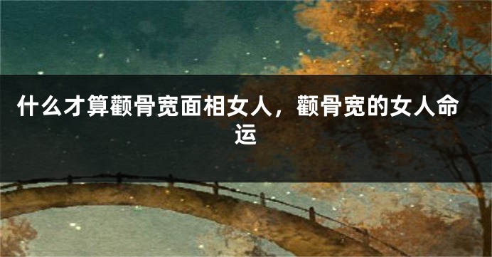 什么才算颧骨宽面相女人，颧骨宽的女人命运