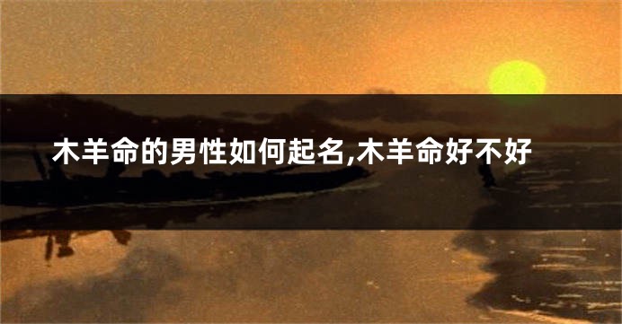 木羊命的男性如何起名,木羊命好不好