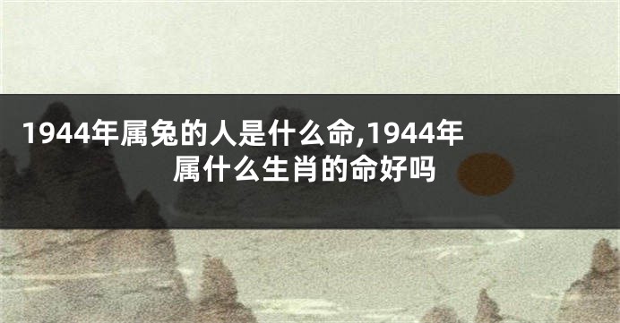 1944年属兔的人是什么命,1944年属什么生肖的命好吗