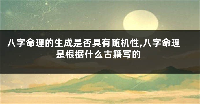 八字命理的生成是否具有随机性,八字命理是根据什么古籍写的