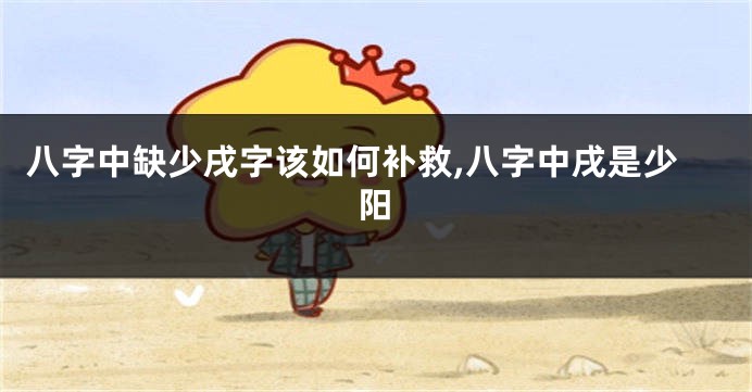 八字中缺少戌字该如何补救,八字中戌是少阳