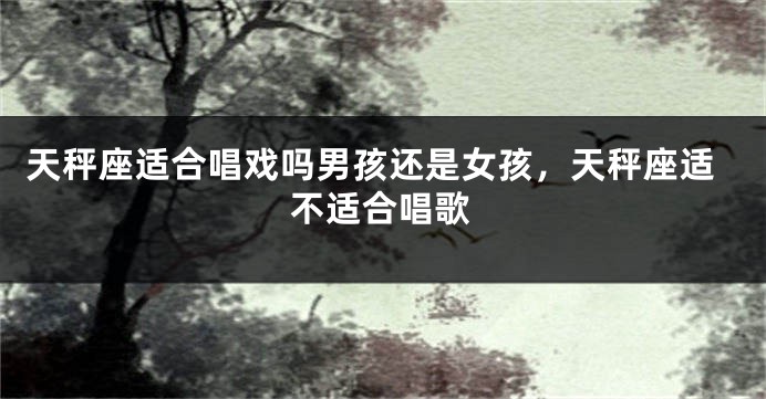 天秤座适合唱戏吗男孩还是女孩，天秤座适不适合唱歌