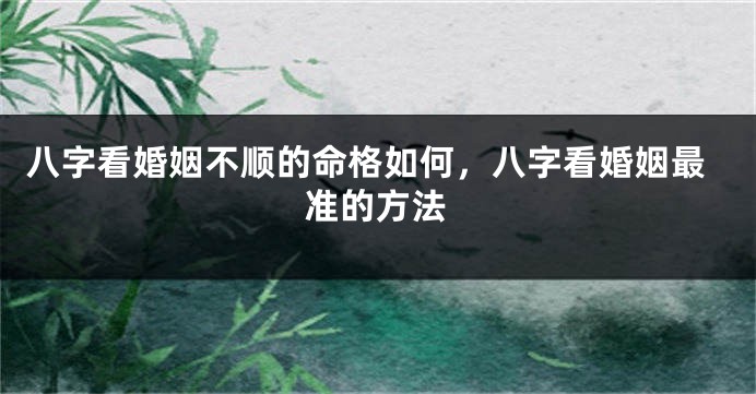 八字看婚姻不顺的命格如何，八字看婚姻最准的方法