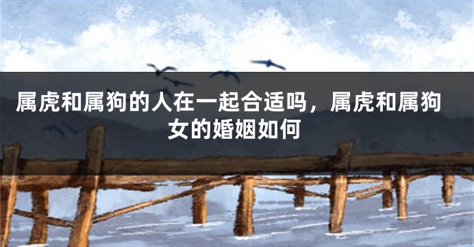 属虎和属狗的人在一起合适吗,属虎和属狗女的婚姻如何