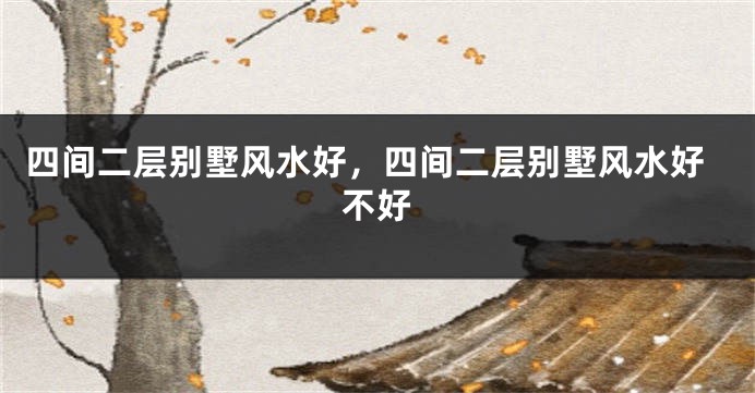 四间二层别墅风水好,四间二层别墅风水好不好