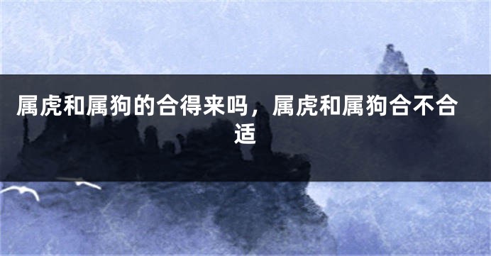 属虎和属狗的合得来吗，属虎和属狗合不合适