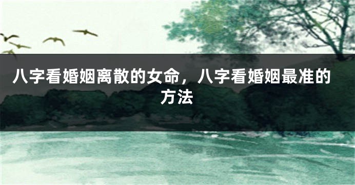 八字看婚姻离散的女命，八字看婚姻最准的方法