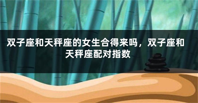 双子座和天秤座的女生合得来吗，双子座和天秤座配对指数