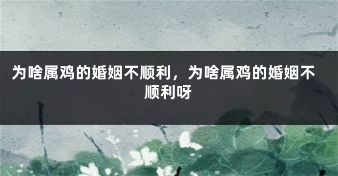 为啥属鸡的婚姻不顺利，为啥属鸡的婚姻不顺利呀