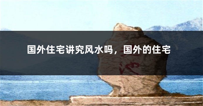 国外住宅讲究风水吗，国外的住宅