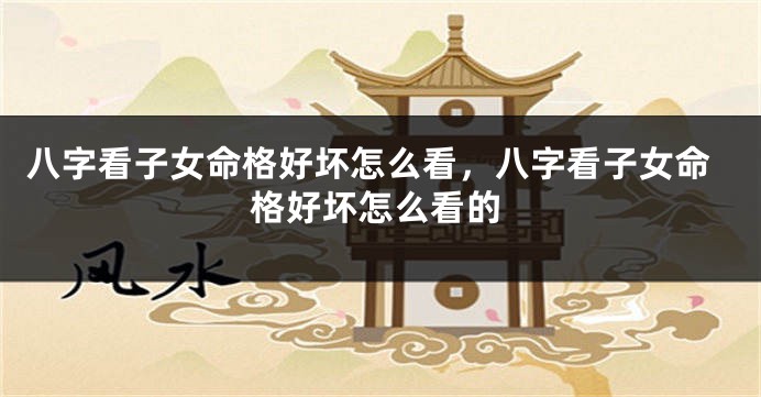 八字看子女命格好坏怎么看，八字看子女命格好坏怎么看的
