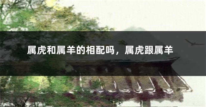 属虎和属羊的相配吗，属虎跟属羊