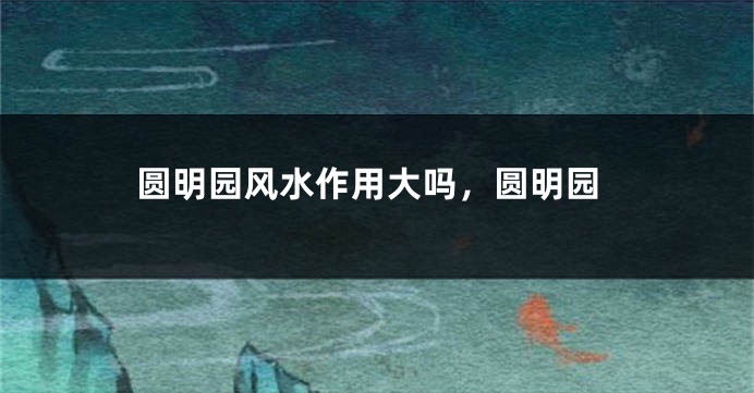 圆明园风水作用大吗，圆明园