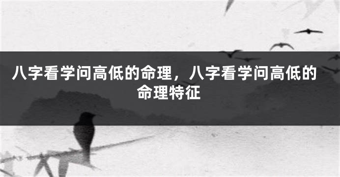 八字看学问高低的命理，八字看学问高低的命理特征