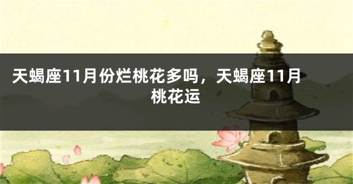 天蝎座11月份烂桃花多吗，天蝎座11月桃花运