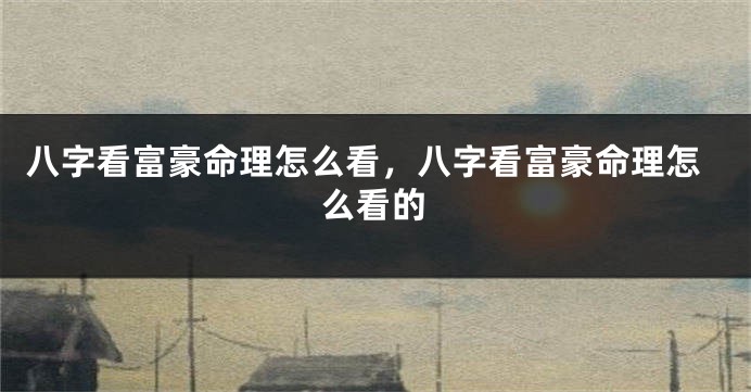 八字看富豪命理怎么看，八字看富豪命理怎么看的