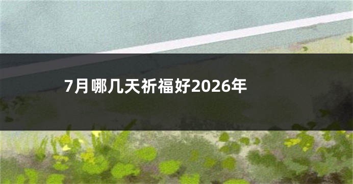 7月哪几天祈福好2026年