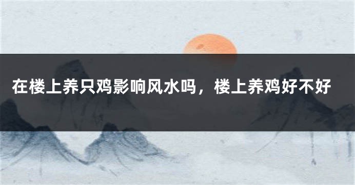 在楼上养只鸡影响风水吗,楼上养鸡好不好