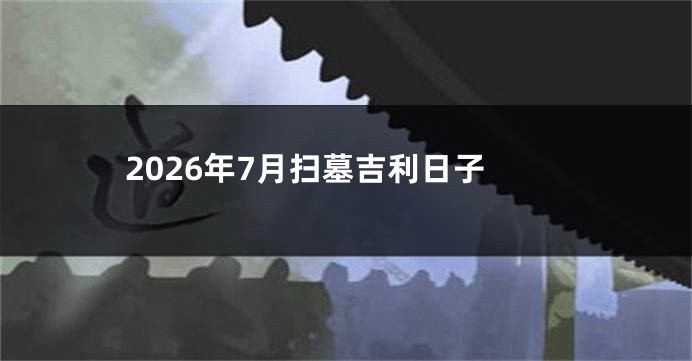 2026年7月扫墓吉利日子