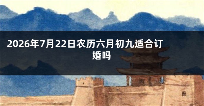 2026年7月22日农历六月初九适合订婚吗