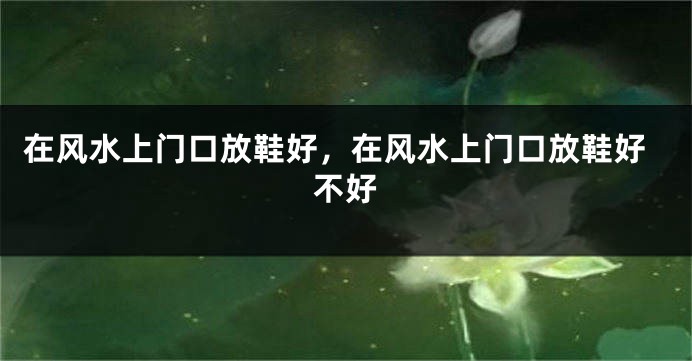 在风水上门口放鞋好,在风水上门口放鞋好不好