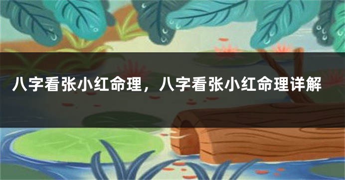 八字看张小红命理，八字看张小红命理详解